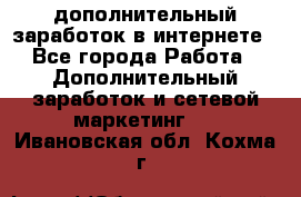дополнительный заработок в интернете - Все города Работа » Дополнительный заработок и сетевой маркетинг   . Ивановская обл.,Кохма г.